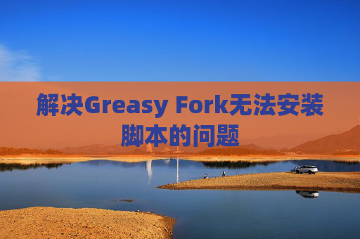 解决Greasy Fork无法安装脚本的问题